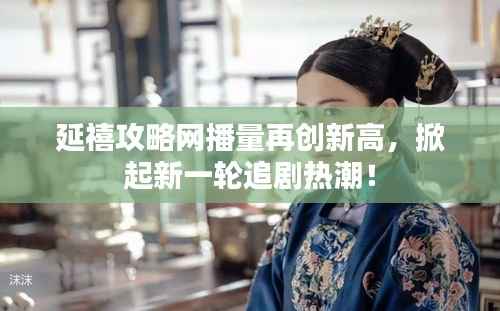 延禧攻略网播量再创新高，掀起新一轮追剧热潮！