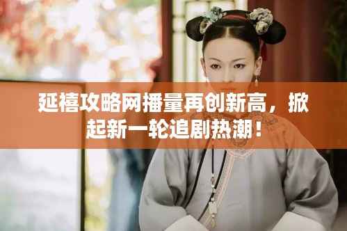 延禧攻略网播量再创新高,掀起新一轮追剧热潮!