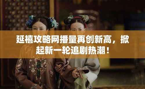 延禧攻略网播量再创新高,掀起新一轮追剧热潮!