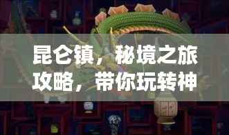 昆仑镇,秘境之旅攻略,带你玩转神秘之地!