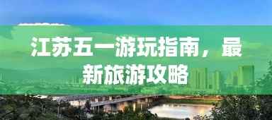 江苏五一游玩指南，最新旅游攻略