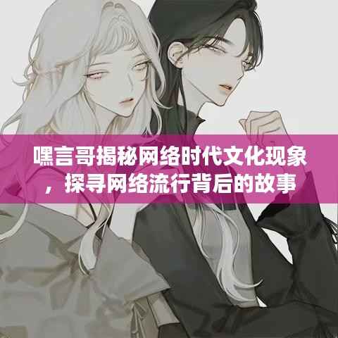 嘿言哥揭秘网络时代文化现象,探寻网络流行背后的故事