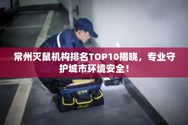 常州灭鼠机构排名TOP10揭晓，专业守护城市环境安全！
