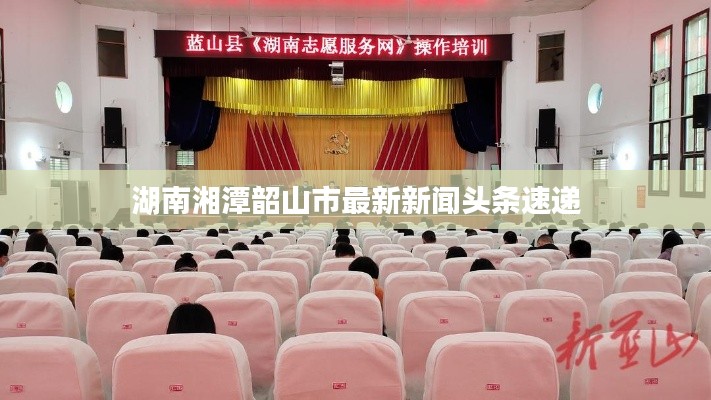 湖南湘潭韶山市最新新闻头条速递