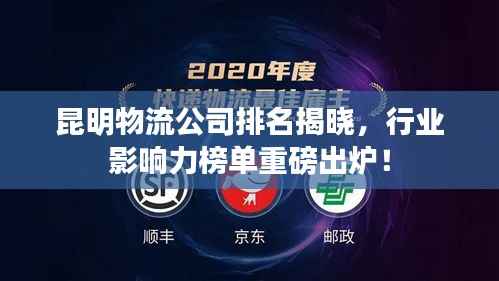 昆明物流公司排名揭晓，行业影响力榜单重磅出炉！