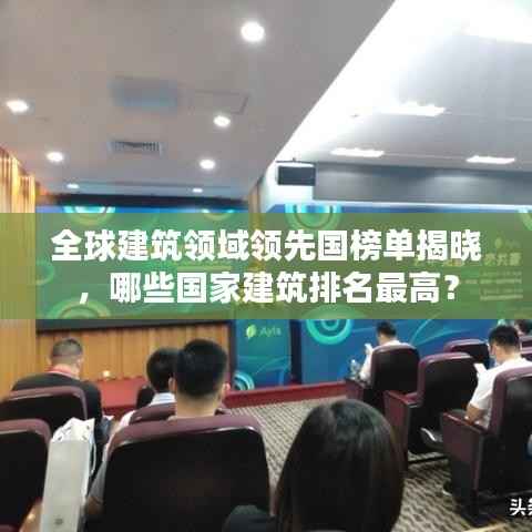 全球建筑领域领先国榜单揭晓，哪些国家建筑排名最高？