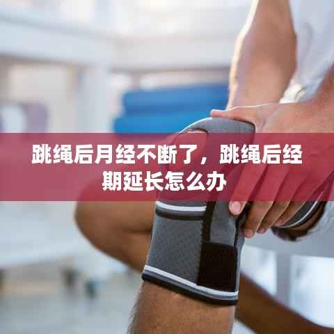 跳绳后月经不断了，跳绳后经期延长怎么办 