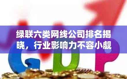 绿联六类网线公司排名揭晓,行业影响力不容小觑