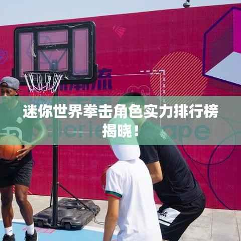 迷你世界拳击角色实力排行榜揭晓!