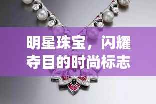 明星珠宝,闪耀夺目的时尚标志,引领潮流风向标