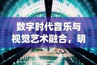 数字时代音乐与视觉艺术融合，明星视频音乐探索之旅