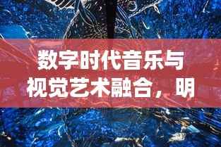 数字时代音乐与视觉艺术融合,明星视频音乐探索之旅
