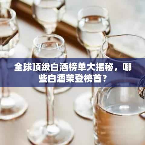 全球顶级白酒榜单大揭秘，哪些白酒荣登榜首？