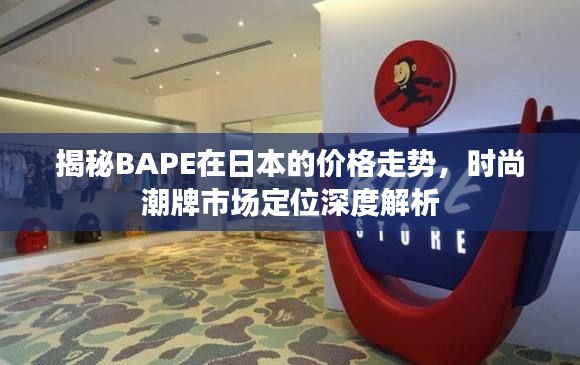 揭秘BAPE在日本的价格走势,时尚潮牌市场定位深度解析