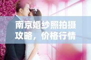 南京婚纱照拍摄攻略,价格行情一网打尽