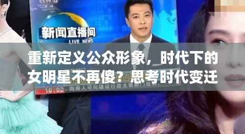 重新定义公众形象,时代下的女明星不再傻?思考时代变迁与公众认知重塑