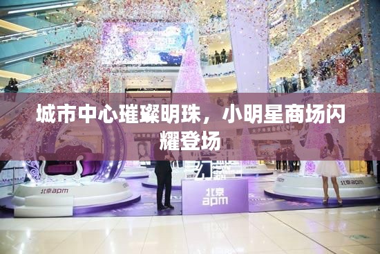 城市中心璀璨明珠，小明星商场闪耀登场
