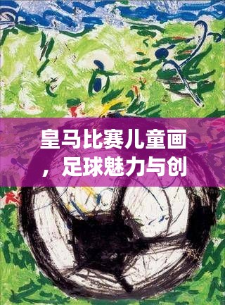 皇马比赛儿童画,足球魅力与创意童真展现