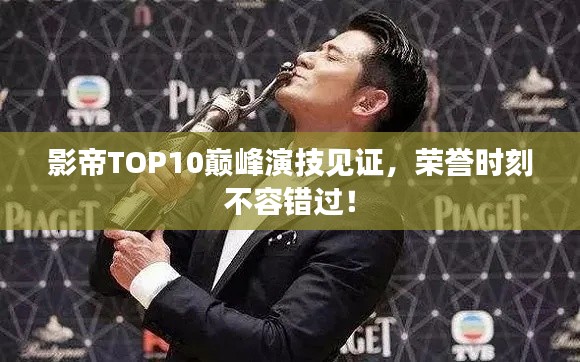 影帝TOP10巅峰演技见证,荣誉时刻不容错过!