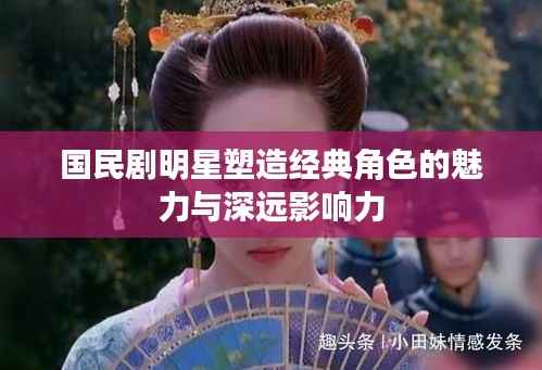 国民剧明星塑造经典角色的魅力与深远影响力