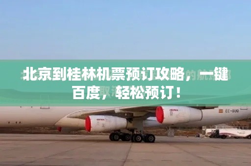 北京到桂林机票预订攻略,一键百度,轻松预订!