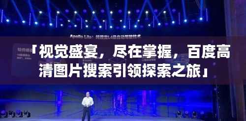 「视觉盛宴,尽在掌握,百度高清图片搜索引领探索之旅」