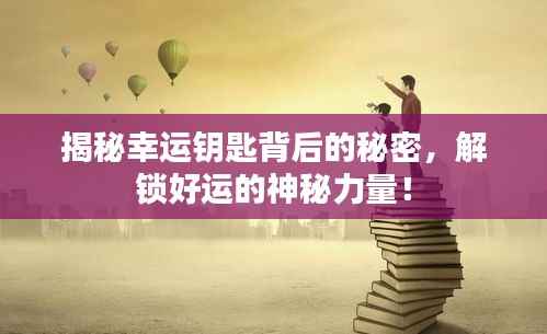 揭秘幸运钥匙背后的秘密,解锁好运的神秘力量!