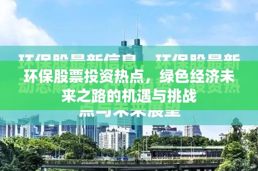 环保股票投资热点,绿色经济未来之路的机遇与挑战