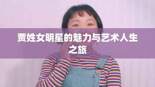 贾姓女明星的魅力与艺术人生之旅