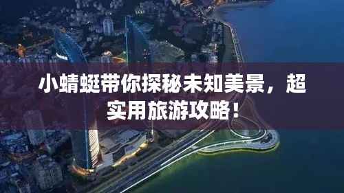 小蜻蜓带你探秘未知美景,超实用旅游攻略!