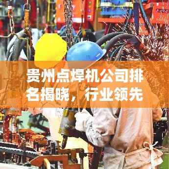 贵州点焊机公司排名揭晓,行业领先的几家企业榜单揭晓!