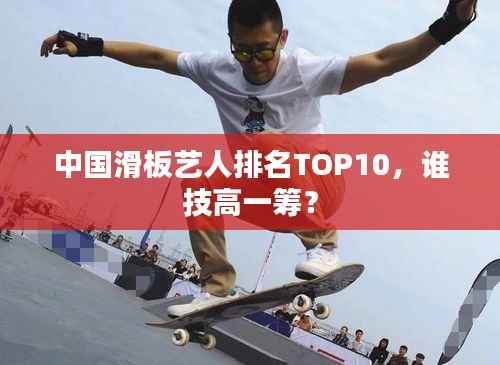 中国滑板艺人排名TOP10,谁技高一筹?
