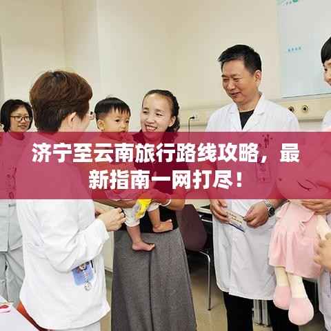 济宁至云南旅行路线攻略,最新指南一网打尽!