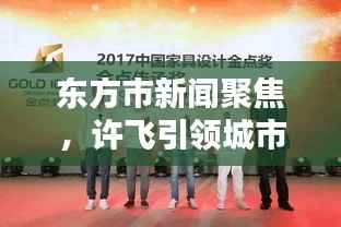 东方市新闻聚焦,许飞引领城市崭新篇章