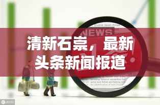 清新石崇,最新头条新闻报道