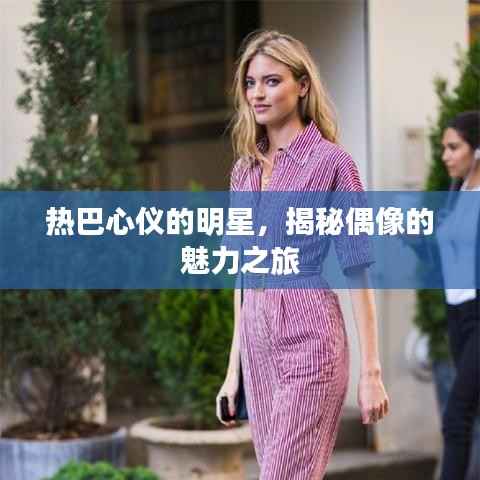 热巴心仪的明星,揭秘偶像的魅力之旅