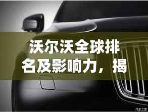 沃尔沃全球排名及影响力,揭秘其在世界汽车领域的地位