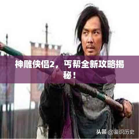 神雕侠侣2,丐帮全新攻略揭秘!