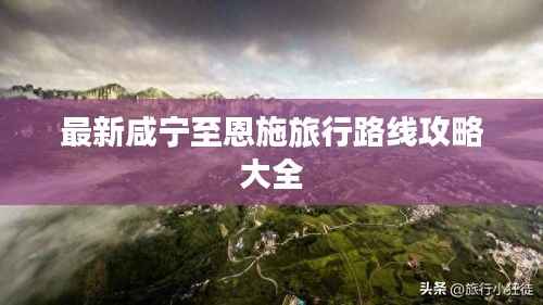 最新咸宁至恩施旅行路线攻略大全