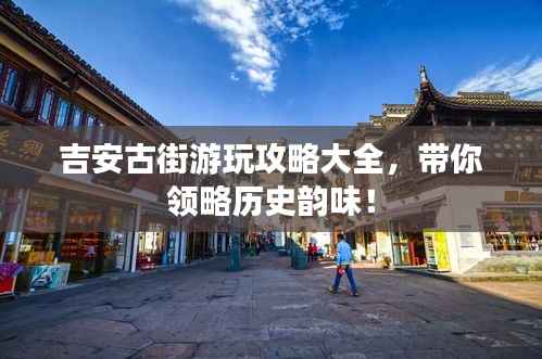 吉安古街游玩攻略大全，带你领略历史韵味！