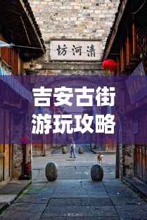 吉安古街游玩攻略大全,带你领略历史韵味!