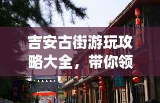 吉安古街游玩攻略大全,带你领略历史韵味!
