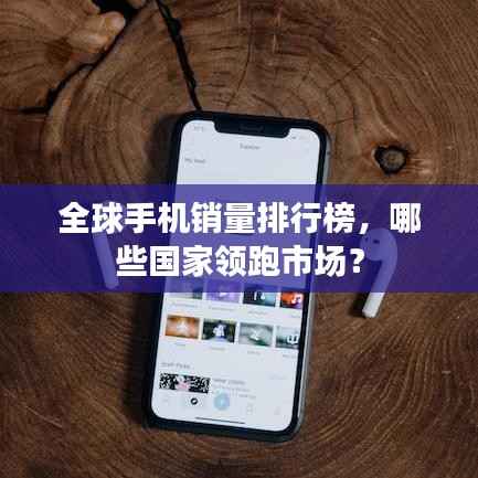 全球手机销量排行榜,哪些国家领跑市场?