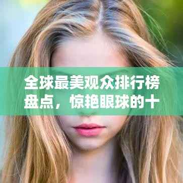 全球最美观众排行榜盘点,惊艳眼球的十大观众榜单揭晓!