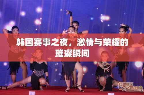 韩国赛事之夜,激情与荣耀的璀璨瞬间