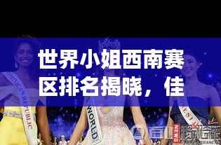 世界小姐西南赛区排名揭晓,佳丽风采惊艳全场!