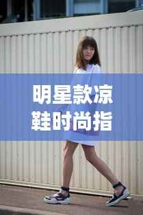 明星款凉鞋时尚指南，2017年流行趋势终极揭秘