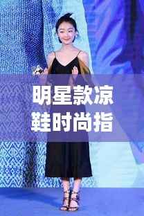 明星款凉鞋时尚指南,2017年流行趋势终极揭秘