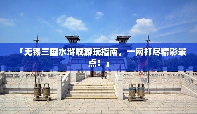 「无锡三国水浒城游玩指南,一网打尽精彩景点!」