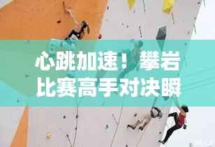 心跳加速!攀岩比赛高手对决瞬间!